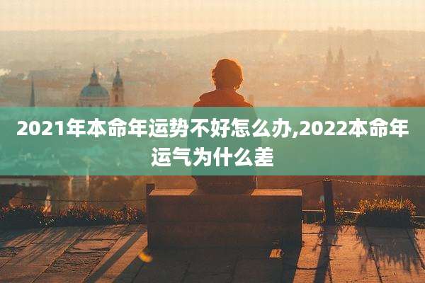 2021年本命年运势不好怎么办,2022本命年运气为什么差