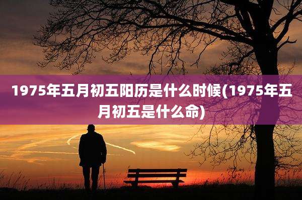 1975年五月初五阳历是什么时候(1975年五月初五是什么命)