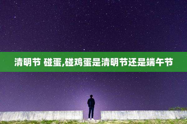 清明节 碰蛋,碰鸡蛋是清明节还是端午节