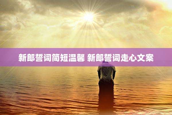 新郎誓词简短温馨 新郎誓词走心文案