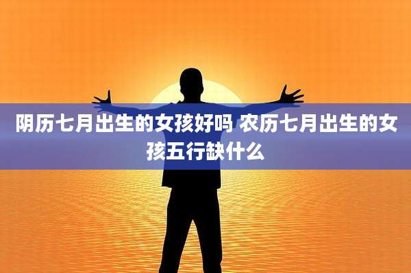 阴历七月出生的女孩好吗 农历七月出生的女孩五行缺什么