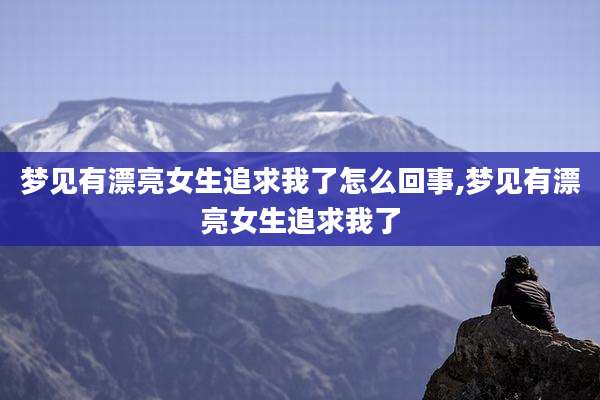 梦见有漂亮女生追求我了怎么回事,梦见有漂亮女生追求我了