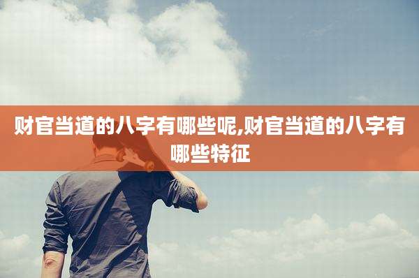 财官当道的八字有哪些呢,财官当道的八字有哪些特征