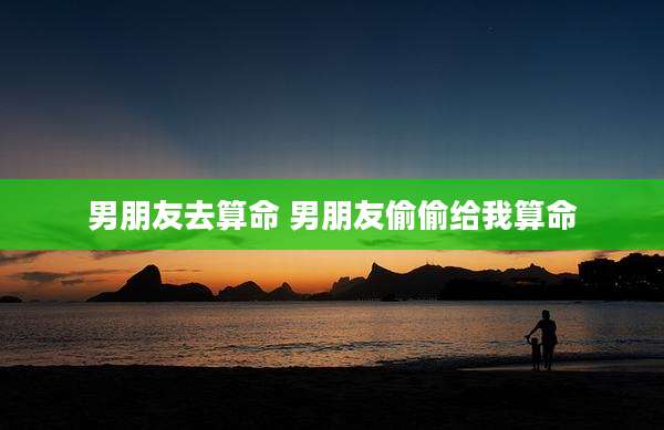男朋友去算命 男朋友偷偷给我算命