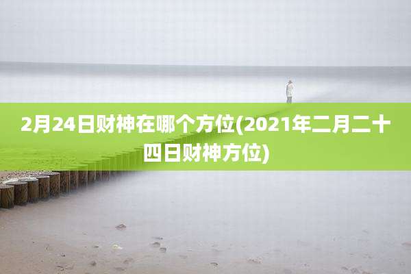 2月24日财神在哪个方位(2021年二月二十四日财神方位)