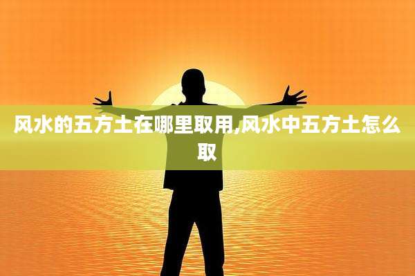 风水的五方土在哪里取用,风水中五方土怎么取