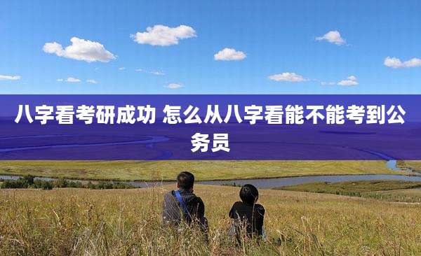 八字看考研成功 怎么从八字看能不能考到公务员