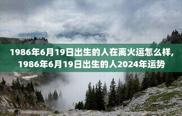 1986年6月19日出生的人在离火运怎么样,1986年6月19日出生的人2024年运势