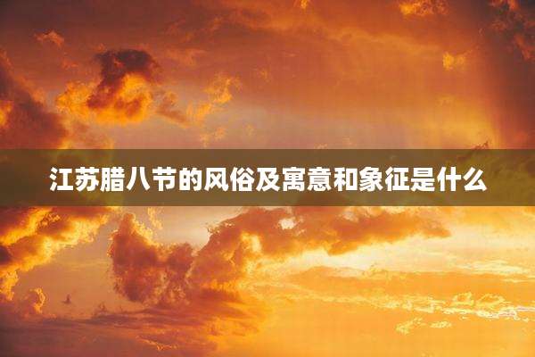 江苏腊八节的风俗及寓意和象征是什么