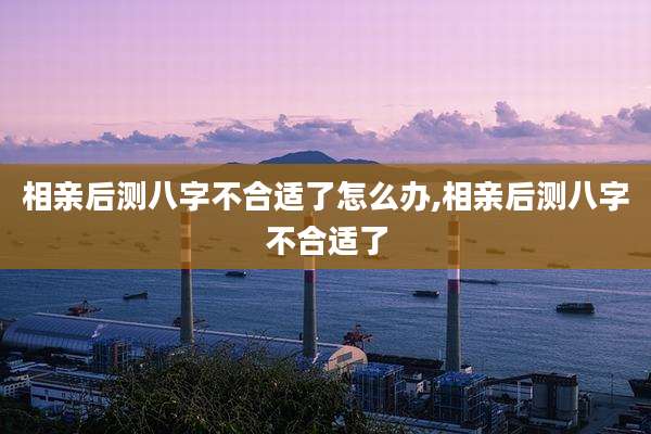 相亲后测八字不合适了怎么办,相亲后测八字不合适了