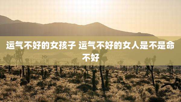 运气不好的女孩子 运气不好的女人是不是命不好