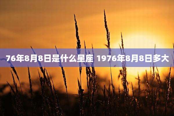 76年8月8日是什么星座 1976年8月8日多大