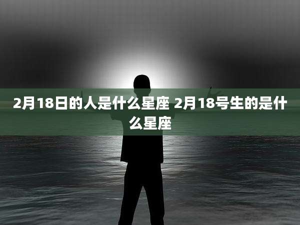2月18日的人是什么星座 2月18号生的是什么星座