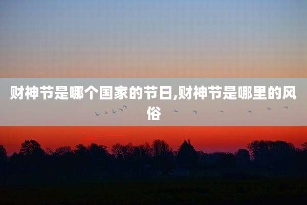 财神节是哪个国家的节日,财神节是哪里的风俗