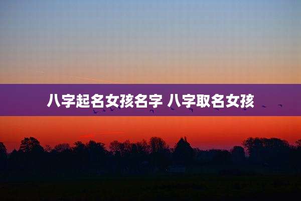 八字起名女孩名字 八字取名女孩