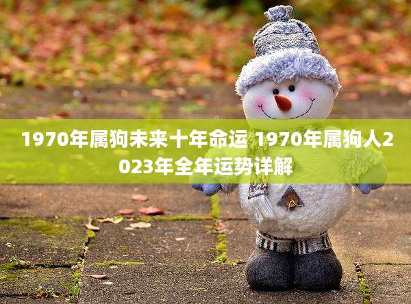 1970年属狗未来十年命运 1970年属狗人2023年全年运势详解