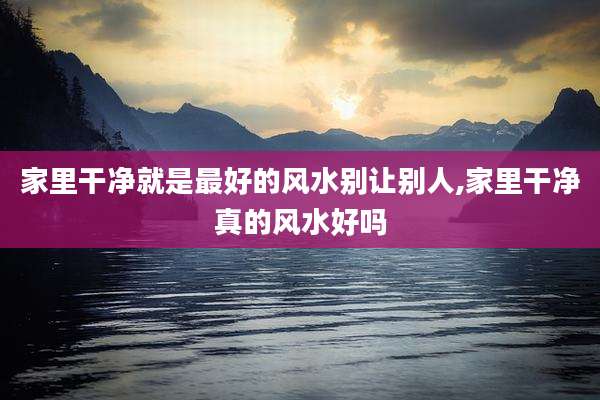 家里干净就是最好的风水别让别人,家里干净真的风水好吗