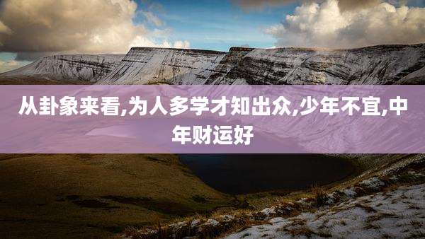 从卦象来看,为人多学才知出众,少年不宜,中年财运好