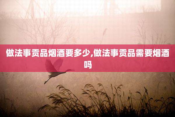 做法事贡品烟酒要多少,做法事贡品需要烟酒吗