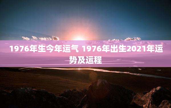 1976年生今年运气 1976年出生2021年运势及运程