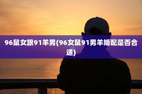 96鼠女跟91羊男(96女鼠91男羊婚配是否合适)