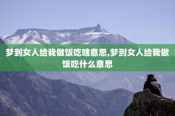 梦到女人给我做饭吃啥意思,梦到女人给我做饭吃什么意思