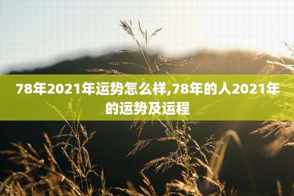 78年2021年运势怎么样,78年的人2021年的运势及运程