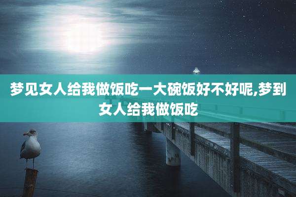 梦见女人给我做饭吃一大碗饭好不好呢,梦到女人给我做饭吃