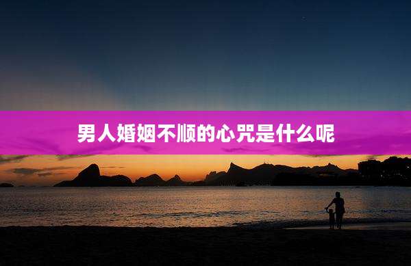 男人婚姻不顺的心咒是什么呢