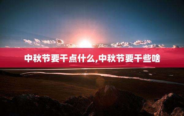 中秋节要干点什么,中秋节要干些啥