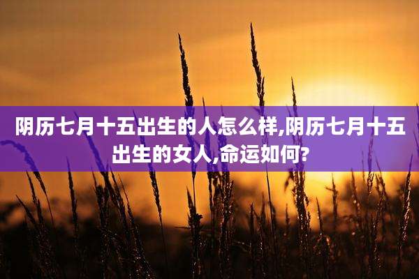 阴历七月十五出生的人怎么样,阴历七月十五出生的女人,命运如何?