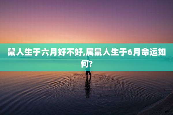 鼠人生于六月好不好,属鼠人生于6月命运如何?