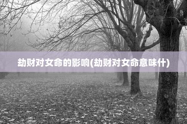 劫财对女命的影响(劫财对女命意味什)