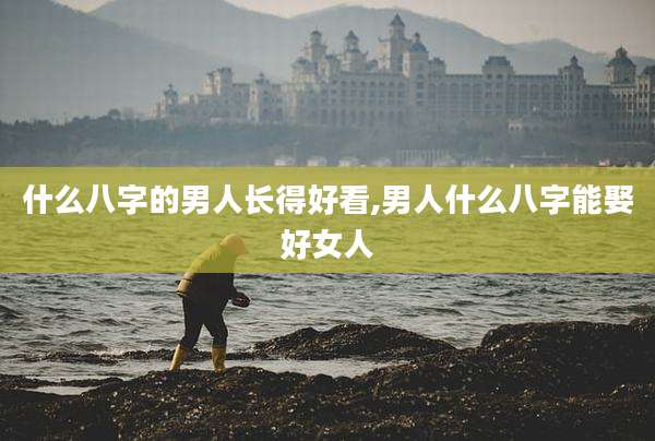 什么八字的男人长得好看,男人什么八字能娶好女人