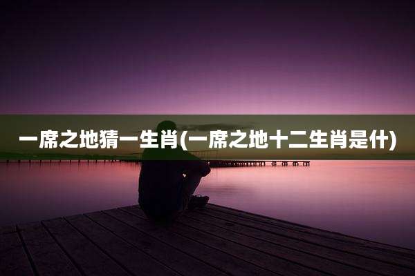 一席之地猜一生肖(一席之地十二生肖是什)