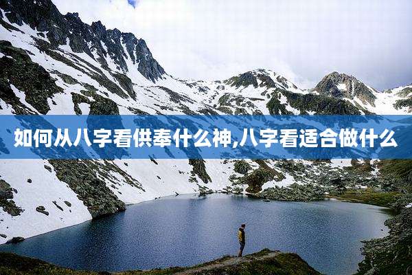 如何从八字看供奉什么神,八字看适合做什么