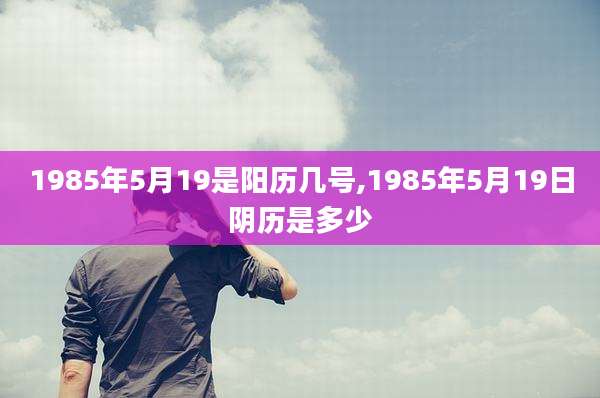 1985年5月19是阳历几号,1985年5月19日阴历是多少