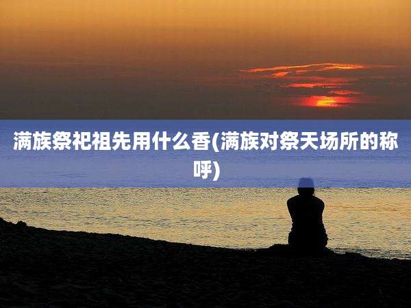 满族祭祀祖先用什么香(满族对祭天场所的称呼)