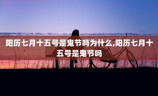 阳历七月十五号是鬼节吗为什么,阳历七月十五号是鬼节吗