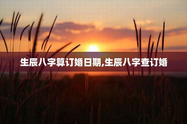 生辰八字算订婚日期,生辰八字查订婚
