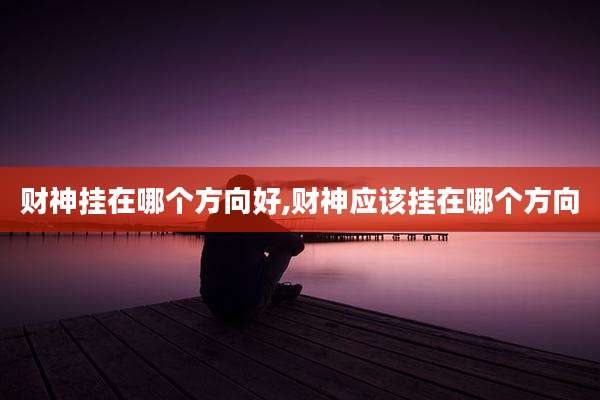 财神挂在哪个方向好,财神应该挂在哪个方向