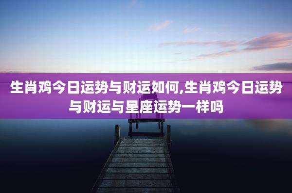 生肖鸡今日运势与财运如何,生肖鸡今日运势与财运与星座运势一样吗