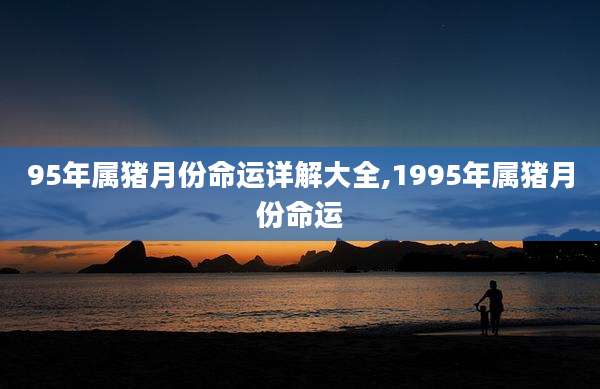 95年属猪月份命运详解大全,1995年属猪月份命运