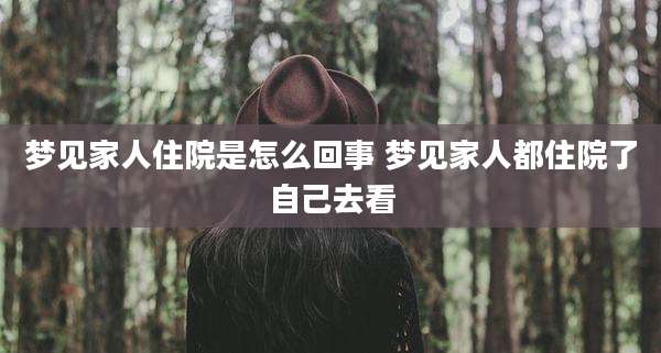 梦见家人住院是怎么回事 梦见家人都住院了自己去看