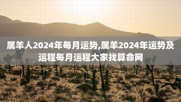 属羊人2024年每月运势,属羊2024年运势及运程每月运程大家找算命网