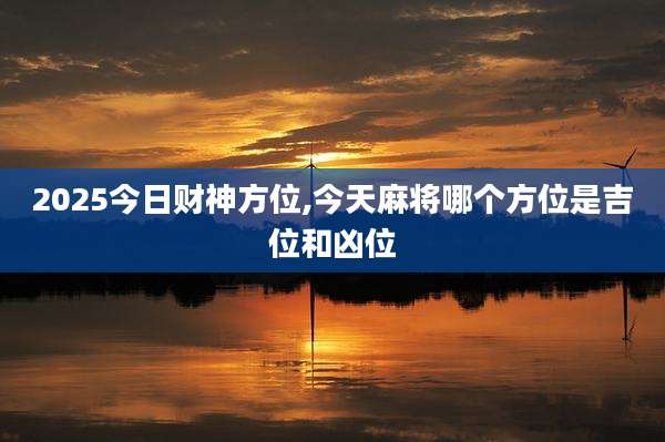 2025今日财神方位,今天麻将哪个方位是吉位和凶位