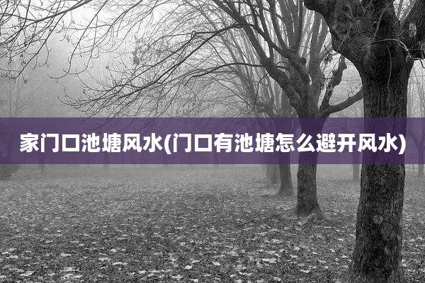 家门口池塘风水(门口有池塘怎么避开风水)