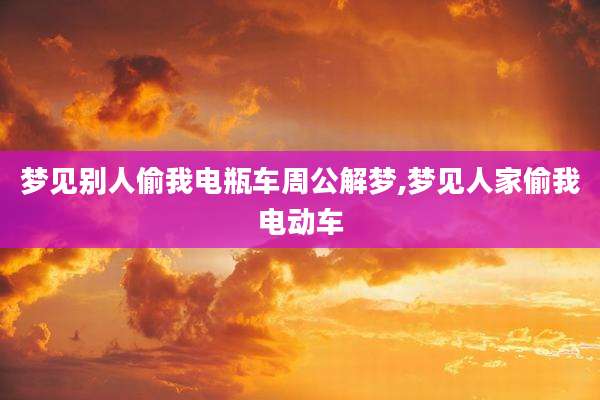 梦见别人偷我电瓶车周公解梦,梦见人家偷我电动车