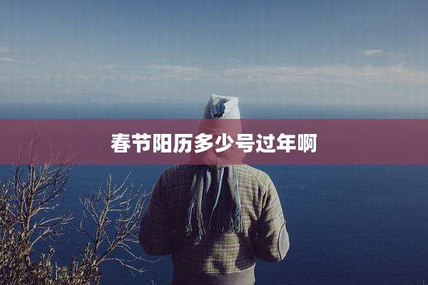 春节阳历多少号过年啊