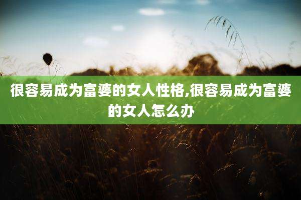 很容易成为富婆的女人性格,很容易成为富婆的女人怎么办
